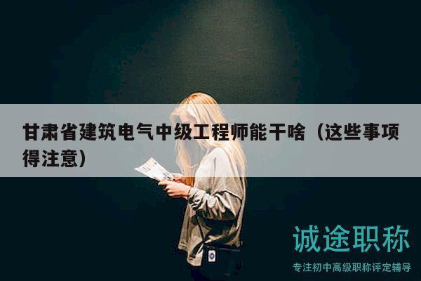 甘肅省建筑電氣中級(jí)工程師能干啥（這些事項(xiàng)得注意）
