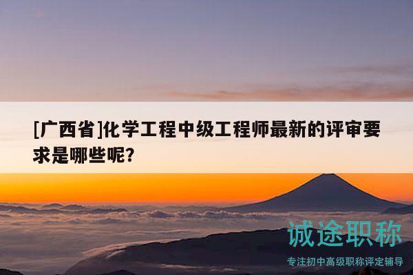 [廣西省]化學(xué)工程中級工程師最新的評審要求是哪些呢？
