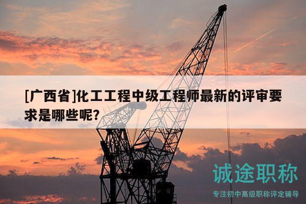 [廣西省]化工工程中級(jí)工程師最新的評(píng)審要求是哪些呢？