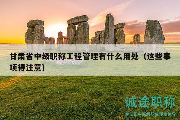 甘肅省中級(jí)職稱工程管理有什么用處（這些事項(xiàng)得注意）