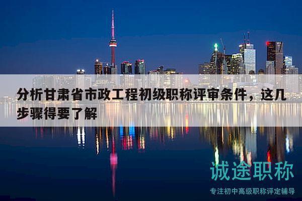 分析甘肅省市政工程初級(jí)職稱評(píng)審條件，這幾步驟得要了解