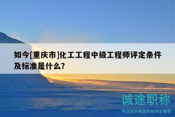 如今[重慶市]化工工程中級(jí)工程師評(píng)定條件及標(biāo)準(zhǔn)是什么？