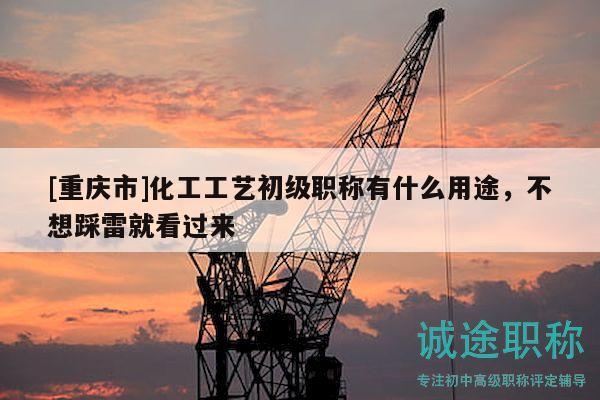 [重慶市]化工工藝初級職稱有什么用途，不想踩雷就看過來