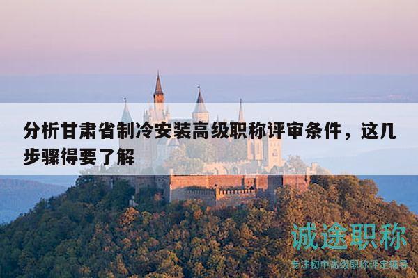 分析甘肅省制冷安裝高級職稱評審條件，這幾步驟得要了解