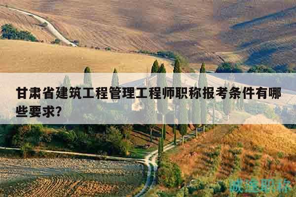 甘肅省建筑工程管理工程師職稱報考條件有哪些要求？