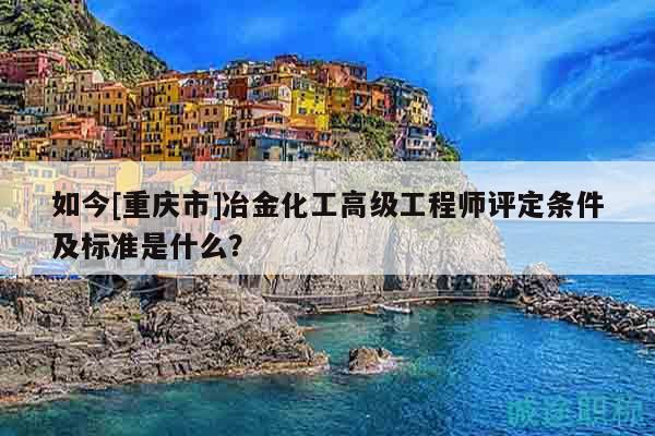 如今[重慶市]冶金化工高級(jí)工程師評(píng)定條件及標(biāo)準(zhǔn)是什么？