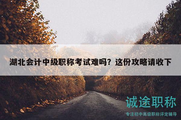 湖北會(huì)計(jì)中級(jí)職稱考試難嗎？這份攻略請(qǐng)收下