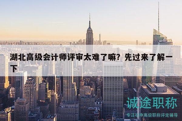 湖北高級(jí)會(huì)計(jì)師評(píng)審太難了嘛？先過來了解一下