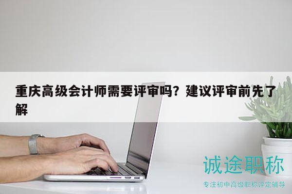 重慶高級(jí)會(huì)計(jì)師需要評(píng)審嗎？建議評(píng)審前先了解
