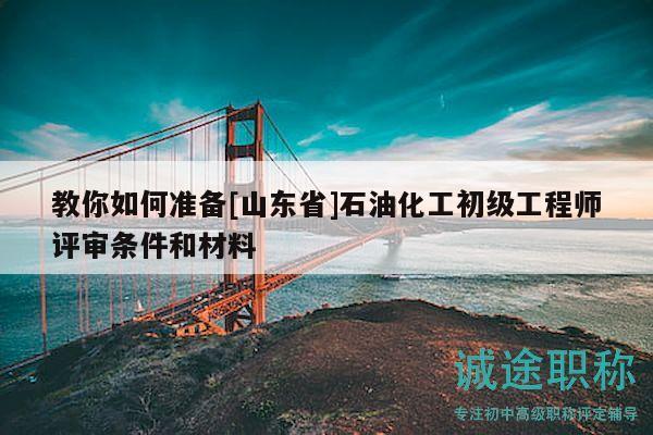 教你如何準(zhǔn)備[山東省]石油化工初級(jí)工程師評(píng)審條件和材料
