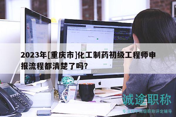 2023年[重慶市]化工制藥初級(jí)工程師申報(bào)流程都清楚了嗎？