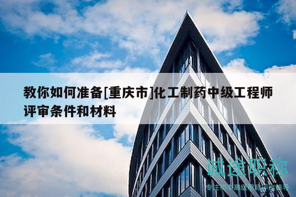 教你如何準(zhǔn)備[重慶市]化工制藥中級(jí)工程師評(píng)審條件和材料