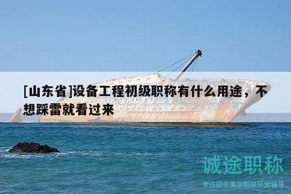 [山東省]設(shè)備工程初級職稱有什么用途，不想踩雷就看過來