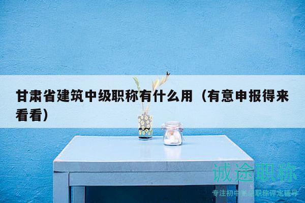 甘肅省建筑中級(jí)職稱(chēng)有什么用（有意申報(bào)得來(lái)看看）