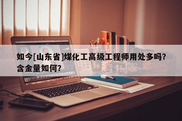 如今[山東省]煤化工高級工程師用處多嗎？含金量如何？