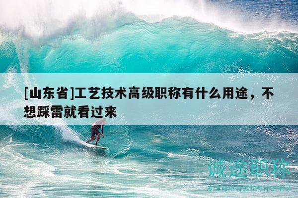 [山東省]工藝技術(shù)高級(jí)職稱有什么用途，不想踩雷就看過(guò)來(lái)