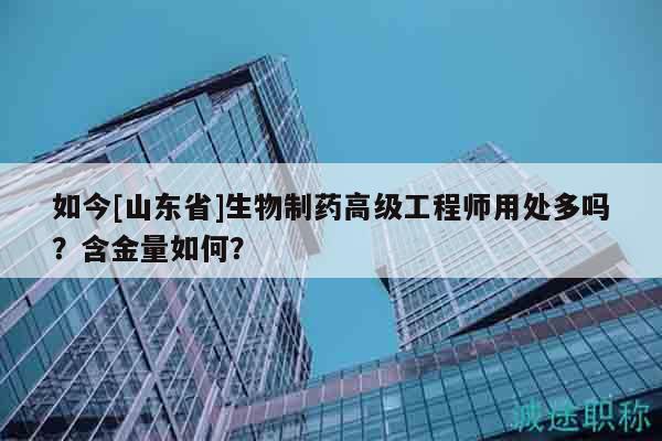 如今[山東省]生物制藥高級(jí)工程師用處多嗎？含金量如何？