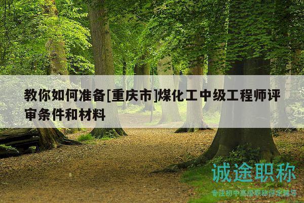 教你如何準(zhǔn)備[重慶市]煤化工中級(jí)工程師評(píng)審條件和材料