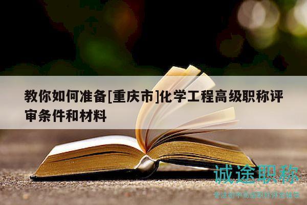 教你如何準(zhǔn)備[重慶市]化學(xué)工程高級(jí)職稱評(píng)審條件和材料