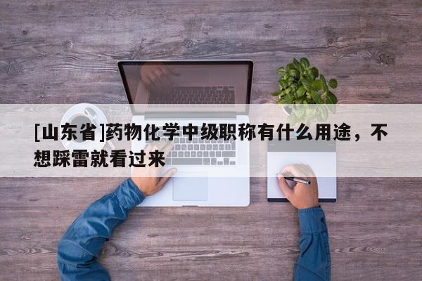 [山東省]藥物化學中級職稱有什么用途，不想踩雷就看過來