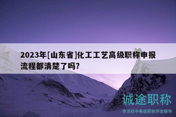 2023年[山東省]化工工藝高級(jí)職稱申報(bào)流程都清楚了嗎？