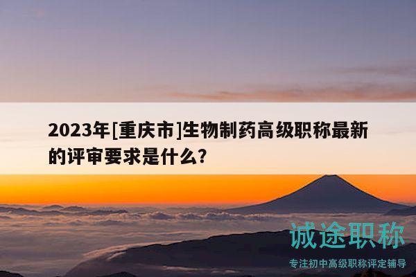 2023年[重慶市]生物制藥高級職稱最新的評審要求是什么？