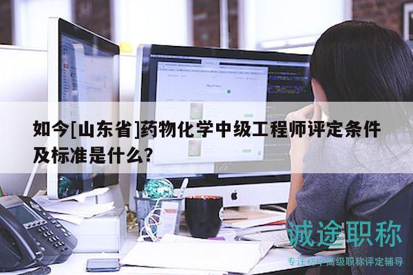 如今[山東省]藥物化學(xué)中級(jí)工程師評(píng)定條件及標(biāo)準(zhǔn)是什么？