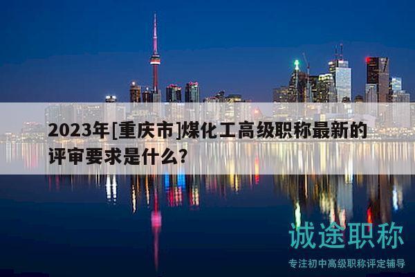 2023年[重慶市]煤化工高級職稱最新的評審要求是什么？