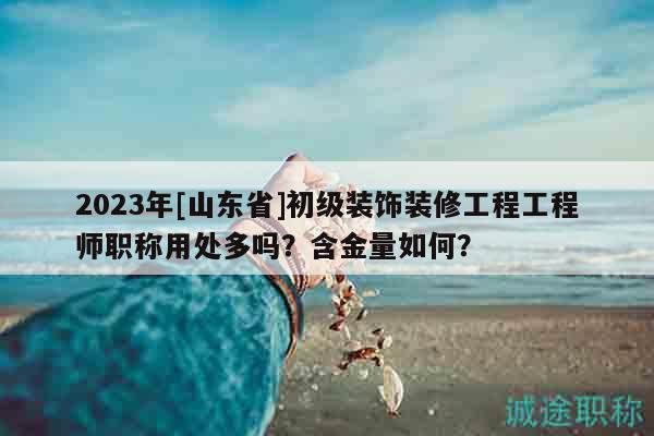 2023年[山東省]初級(jí)裝飾裝修工程工程師職稱用處多嗎？含金量如何？