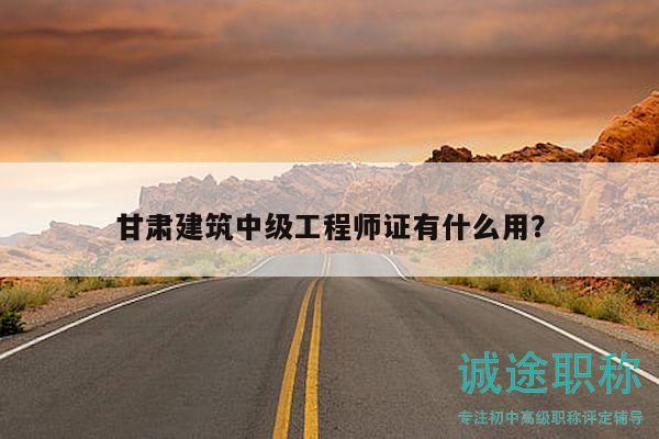 甘肅建筑中級工程師證有什么用？