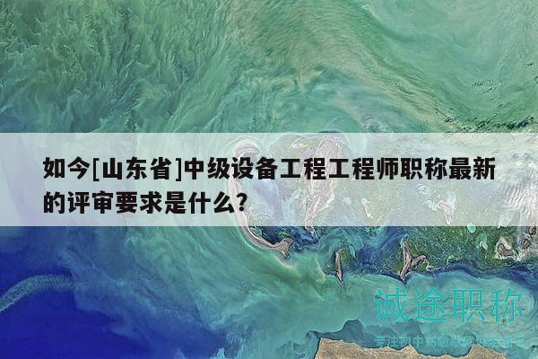 如今[山東省]中級設(shè)備工程工程師職稱最新的評審要求是什么？