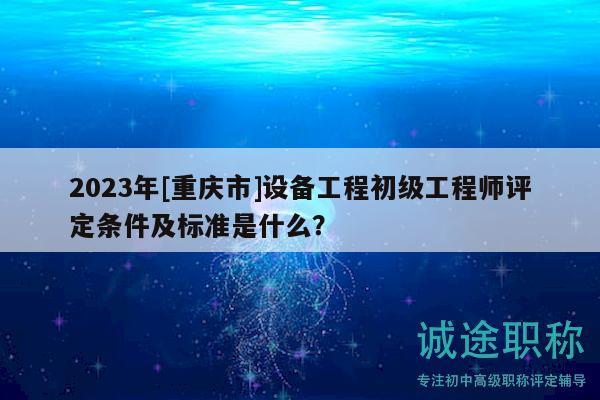 2023年[重慶市]設(shè)備工程初級工程師評定條件及標(biāo)準(zhǔn)是什么？