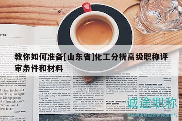 教你如何準(zhǔn)備[山東省]化工分析高級(jí)職稱評(píng)審條件和材料