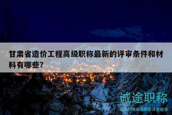 甘肅省造價(jià)工程高級(jí)職稱最新的評(píng)審條件和材料有哪些？