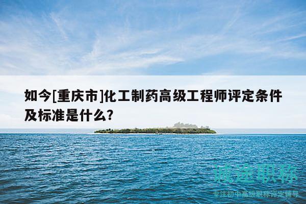 如今[重慶市]化工制藥高級(jí)工程師評(píng)定條件及標(biāo)準(zhǔn)是什么？