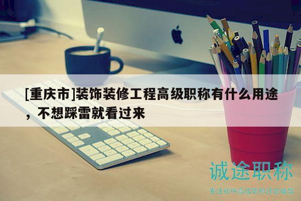 [重慶市]裝飾裝修工程高級(jí)職稱有什么用途，不想踩雷就看過(guò)來(lái)
