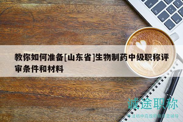 教你如何準(zhǔn)備[山東省]生物制藥中級(jí)職稱(chēng)評(píng)審條件和材料