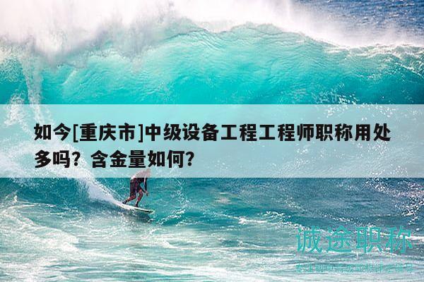 如今[重慶市]中級設備工程工程師職稱用處多嗎？含金量如何？