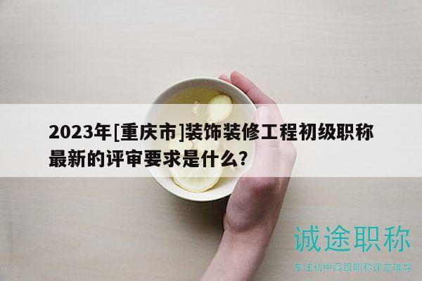2023年[重慶市]裝飾裝修工程初級職稱最新的評審要求是什么？