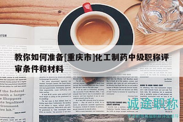 教你如何準(zhǔn)備[重慶市]化工制藥中級職稱評審條件和材料