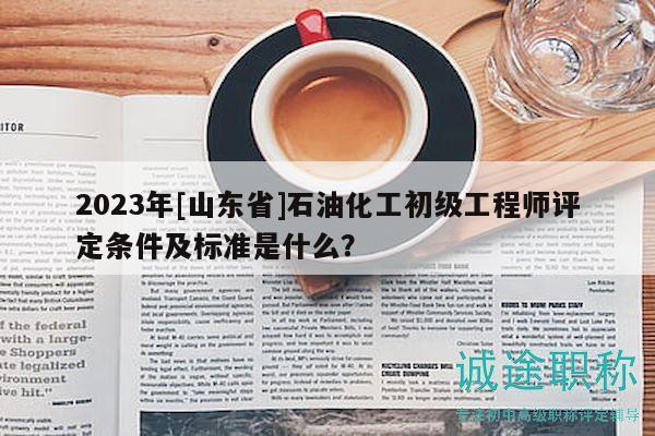 2023年[山東省]石油化工初級(jí)工程師評(píng)定條件及標(biāo)準(zhǔn)是什么？