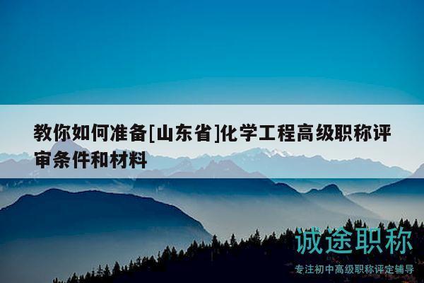 教你如何準備[山東省]化學工程高級職稱評審條件和材料