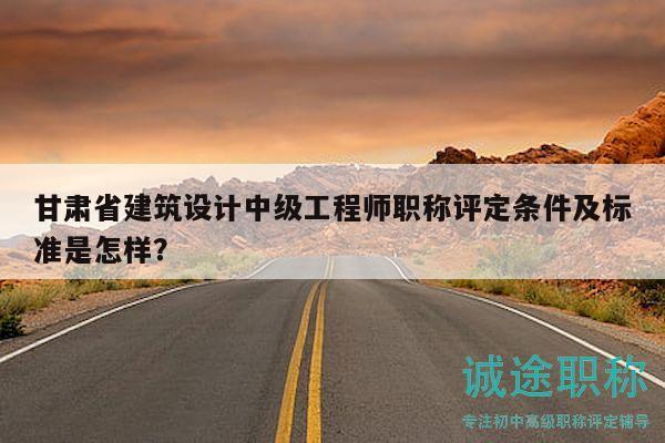 甘肅省建筑設(shè)計中級工程師職稱評定條件及標(biāo)準(zhǔn)是怎樣？