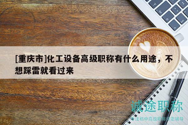 [重慶市]化工設(shè)備高級(jí)職稱有什么用途，不想踩雷就看過來