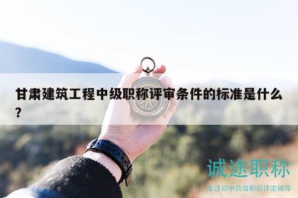 甘肅建筑工程中級職稱評審條件的標(biāo)準(zhǔn)是什么？