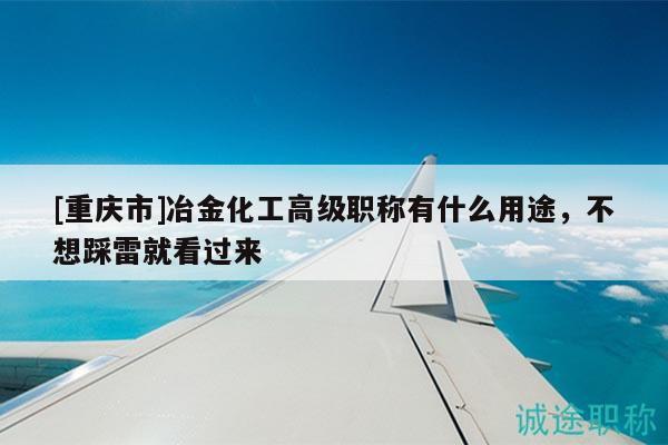 [重慶市]冶金化工高級職稱有什么用途，不想踩雷就看過來