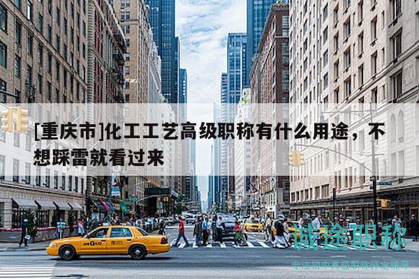 [重慶市]化工工藝高級(jí)職稱有什么用途，不想踩雷就看過(guò)來(lái)