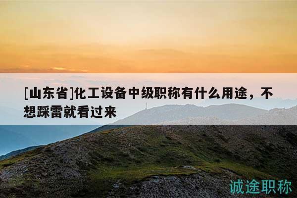 [山東省]化工設(shè)備中級(jí)職稱有什么用途，不想踩雷就看過來