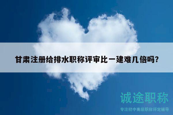 甘肅注冊(cè)給排水職稱評(píng)審比一建難幾倍嗎？