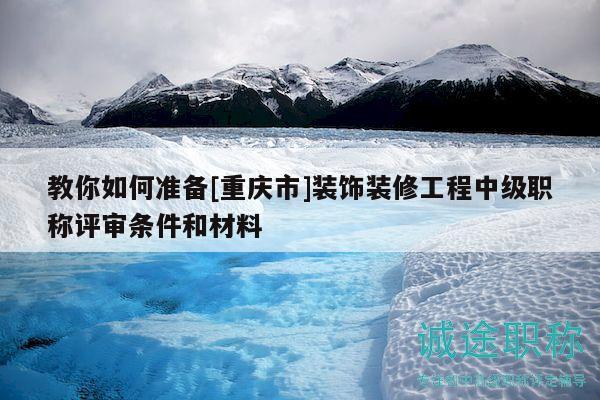 教你如何準(zhǔn)備[重慶市]裝飾裝修工程中級(jí)職稱評(píng)審條件和材料